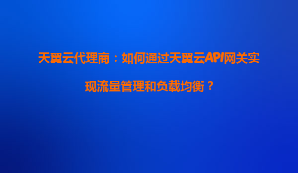 天翼云代理商：如何通过天翼云API网关实现流量管理和负载均衡？