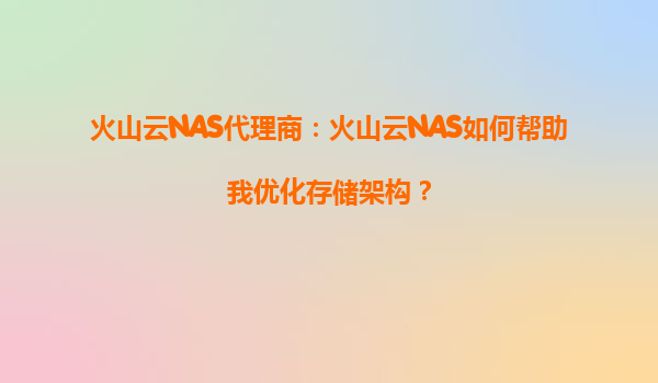 火山云NAS代理商：火山云NAS如何帮助我优化存储架构？