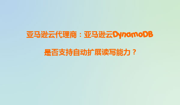 亚马逊云代理商：亚马逊云DynamoDB是否支持自动扩展读写能力？