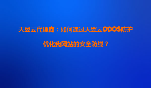 天翼云代理商：如何通过天翼云DDOS防护优化我网站的安全防线？
