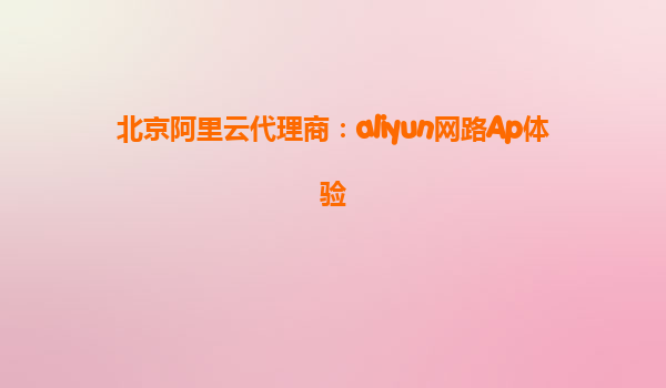 北京阿里云代理商：aliyun网路Ap体验