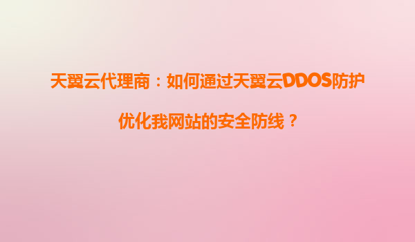 天翼云代理商：如何通过天翼云DDOS防护优化我网站的安全防线？