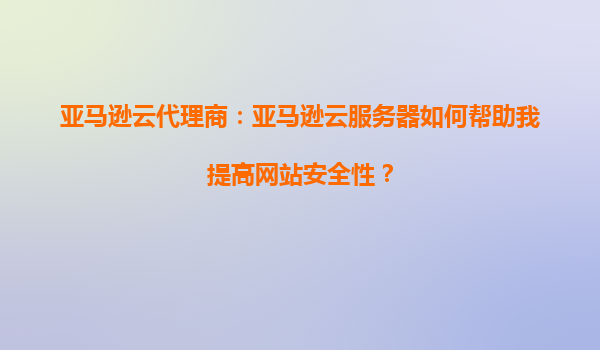 亚马逊云代理商：亚马逊云服务器如何帮助我提高网站安全性？