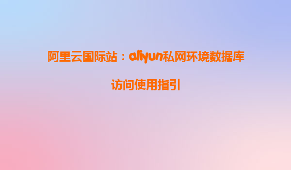 阿里云国际站：aliyun私网环境数据库访问使用指引