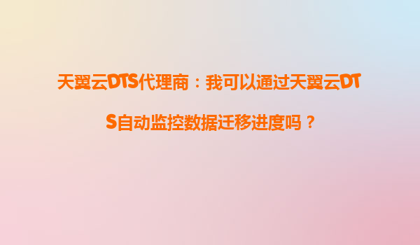 天翼云DTS代理商：我可以通过天翼云DTS自动监控数据迁移进度吗？