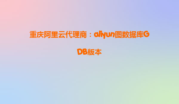 重庆阿里云代理商：aliyun图数据库GDB版本