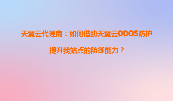 天翼云代理商：如何借助天翼云DDOS防护提升我站点的防御能力？