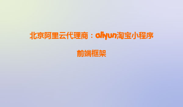 北京阿里云代理商：aliyun淘宝小程序前端框架