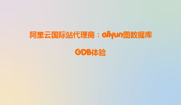 阿里云国际站代理商：aliyun图数据库GDB体验