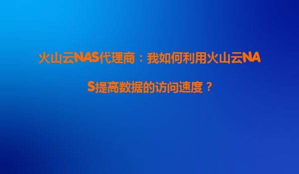 火山云NAS代理商：我如何利用火山云NAS提高数据的访问速度？
