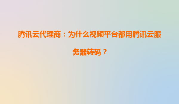 腾讯云代理商：为什么视频平台都用腾讯云服务器转码？