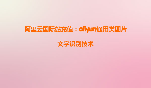 阿里云国际站充值：aliyun通用类图片文字识别技术