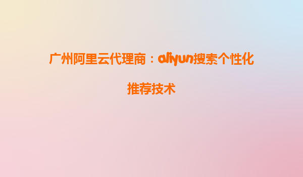 广州阿里云代理商：aliyun搜索个性化推荐技术
