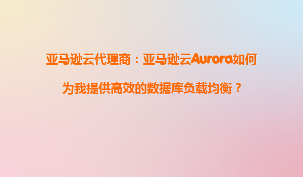 亚马逊云代理商：亚马逊云Aurora如何为我提供高效的数据库负载均衡？