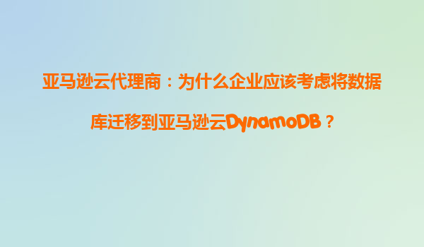 亚马逊云代理商：为什么企业应该考虑将数据库迁移到亚马逊云DynamoDB？