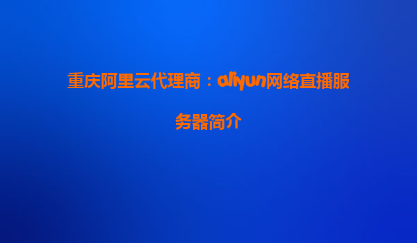重庆阿里云代理商：aliyun网络直播服务器简介
