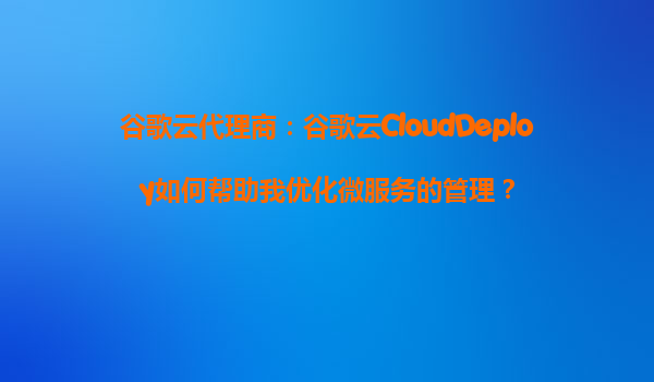 谷歌云代理商：谷歌云CloudDeploy如何帮助我优化微服务的管理？