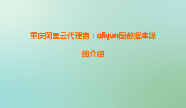 重庆阿里云代理商：aliyun图数据库详细介绍