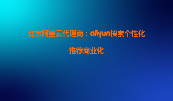 北京阿里云代理商：aliyun搜索个性化推荐商业化