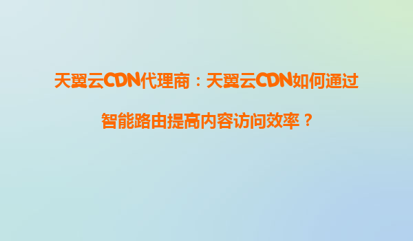 天翼云CDN代理商：天翼云CDN如何通过智能路由提高内容访问效率？