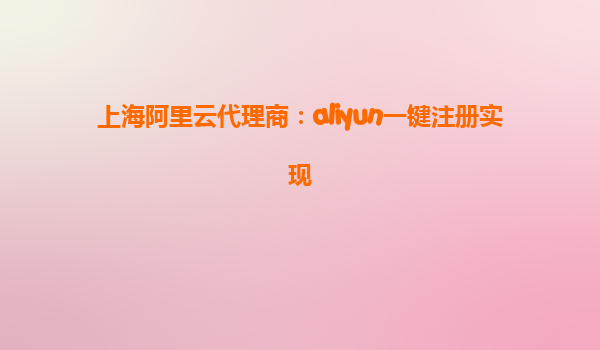 上海阿里云代理商：aliyun一键注册实现