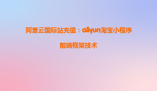 阿里云国际站充值：aliyun淘宝小程序前端框架技术