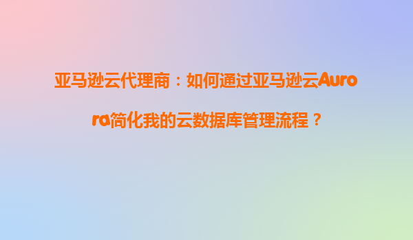 亚马逊云代理商：如何通过亚马逊云Aurora简化我的云数据库管理流程？