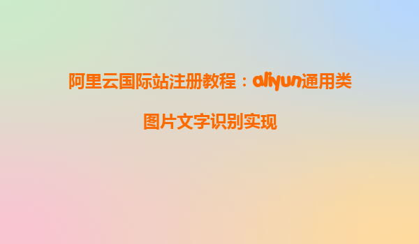 阿里云国际站注册教程：aliyun通用类图片文字识别实现