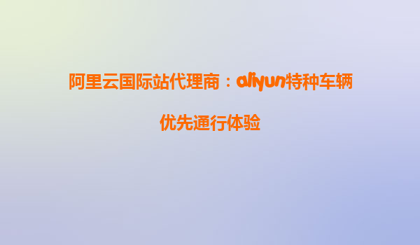 阿里云国际站代理商：aliyun特种车辆优先通行体验