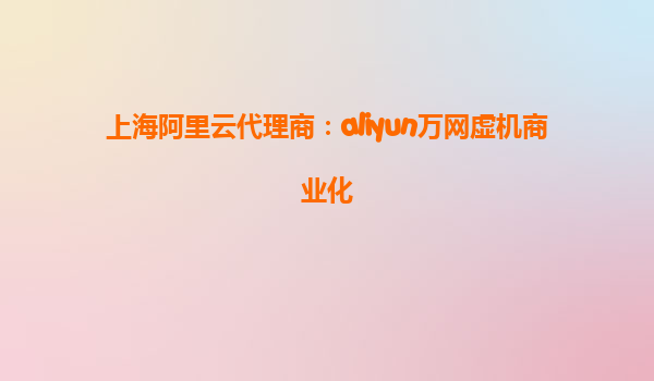 上海阿里云代理商：aliyun万网虚机商业化