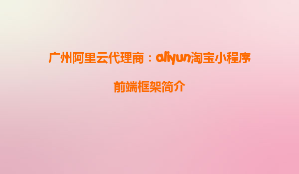 广州阿里云代理商：aliyun淘宝小程序前端框架简介