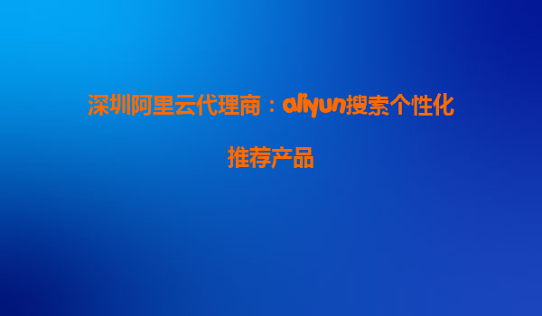 深圳阿里云代理商：aliyun搜索个性化推荐产品