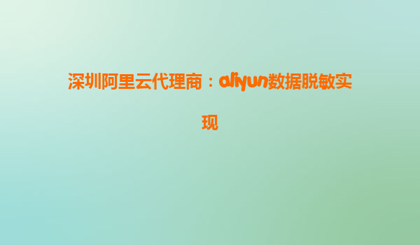 深圳阿里云代理商：aliyun数据脱敏实现