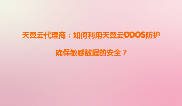 天翼云代理商：如何利用天翼云DDOS防护确保敏感数据的安全？