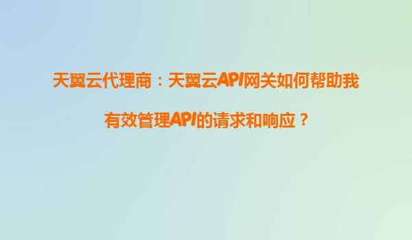 天翼云代理商：天翼云API网关如何帮助我有效管理API的请求和响应？