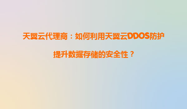 天翼云代理商：如何利用天翼云DDOS防护提升数据存储的安全性？