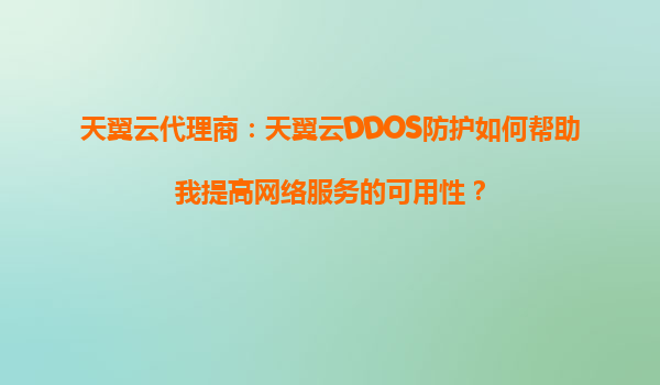 天翼云代理商：天翼云DDOS防护如何帮助我提高网络服务的可用性？
