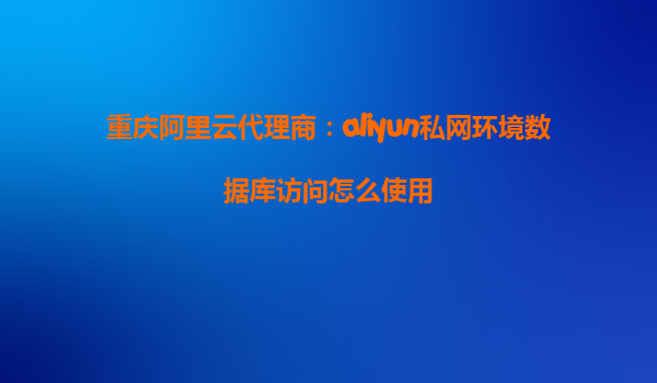 重庆阿里云代理商：aliyun私网环境数据库访问怎么使用