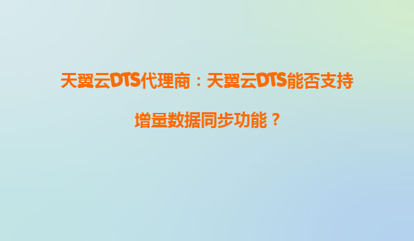 天翼云DTS代理商：天翼云DTS能否支持增量数据同步功能？