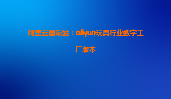 阿里云国际站：aliyun玩具行业数字工厂版本