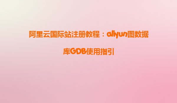 阿里云国际站注册教程：aliyun图数据库GDB使用指引