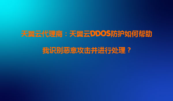 天翼云代理商：天翼云DDOS防护如何帮助我识别恶意攻击并进行处理？
