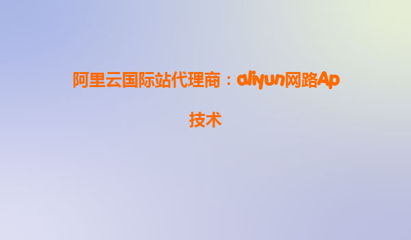 阿里云国际站代理商：aliyun网路Ap技术