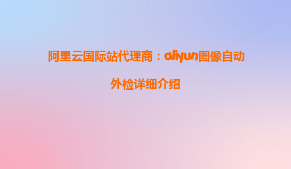 阿里云国际站代理商：aliyun图像自动外检详细介绍
