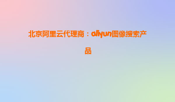 北京阿里云代理商：aliyun图像搜索产品