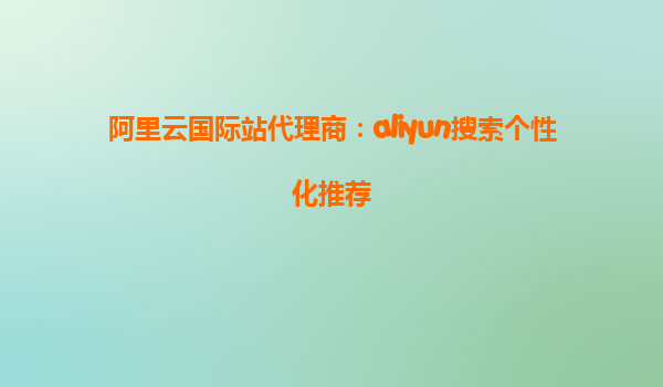 阿里云国际站代理商：aliyun搜索个性化推荐