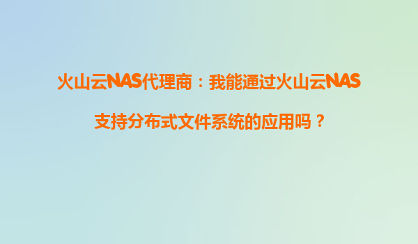 火山云NAS代理商：我能通过火山云NAS支持分布式文件系统的应用吗？