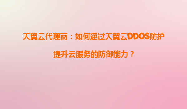 天翼云代理商：如何通过天翼云DDOS防护提升云服务的防御能力？