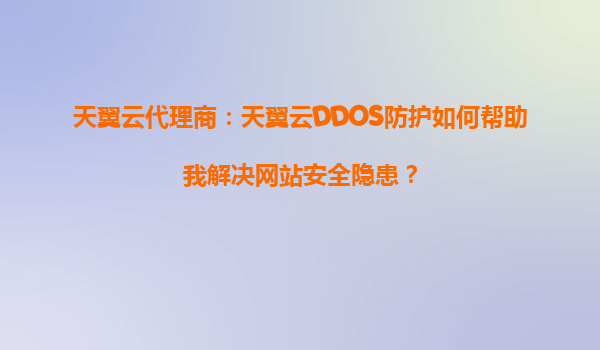 天翼云代理商：天翼云DDOS防护如何帮助我解决网站安全隐患？