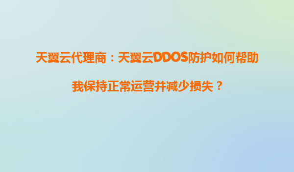 天翼云代理商：天翼云DDOS防护如何帮助我保持正常运营并减少损失？